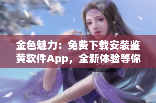 金色魅力：免費下載安裝鑒黃軟件App，全新體驗等你來！