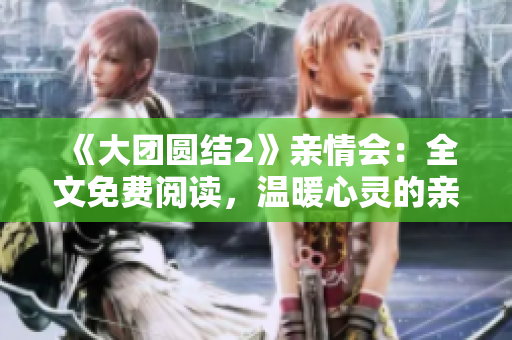 《大團(tuán)圓結(jié)2》親情會(huì)：全文免費(fèi)閱讀，溫暖心靈的親情之旅