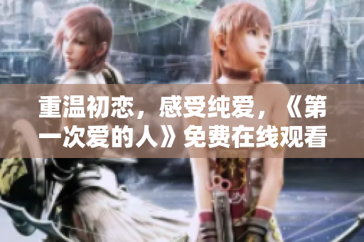 重溫初戀，感受純愛，《第一次愛的人》免費(fèi)在線觀看電視劇