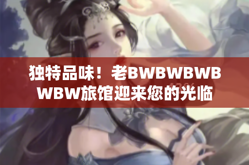 獨特品味！老BWBWBWBWBW旅館迎來您的光臨
