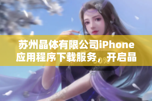 蘇州晶體有限公司iPhone應(yīng)用程序下載服務(wù)，開啟晶瑩世界新體驗(yàn)