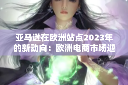 亞馬遜在歐洲站點2023年的新動向：歐洲電商市場迎來的重大變革