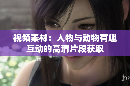 視頻素材：人物與動物有趣互動的高清片段獲取