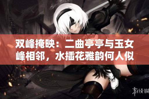 雙峰掩映：二曲亭亭與玉女峰相鄰，水插花雅韻何人似？