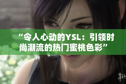 “令人心動(dòng)的YSL：引領(lǐng)時(shí)尚潮流的熱門蜜桃色彩”
