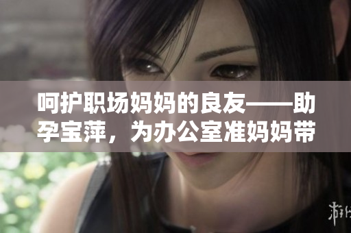 呵護職場媽媽的良友——助孕寶萍，為辦公室準媽媽帶來專屬關懷與舒適