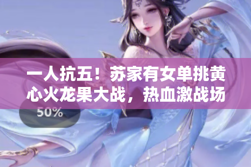 一人抗五！蘇家有女單挑黃心火龍果大戰(zhàn)，熱血激戰(zhàn)場(chǎng)面驚心！