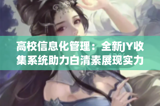 高校信息化管理：全新JY收集系統(tǒng)助力白清素展現(xiàn)實力