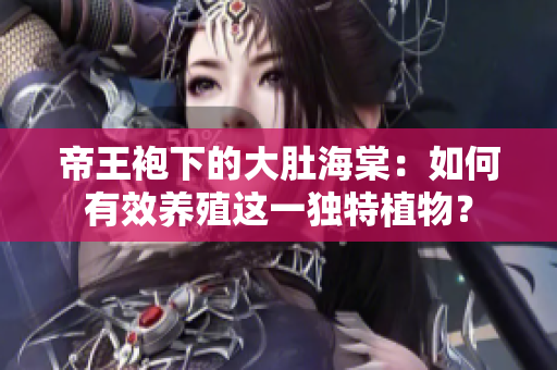 帝王袍下的大肚海棠：如何有效養(yǎng)殖這一獨特植物？