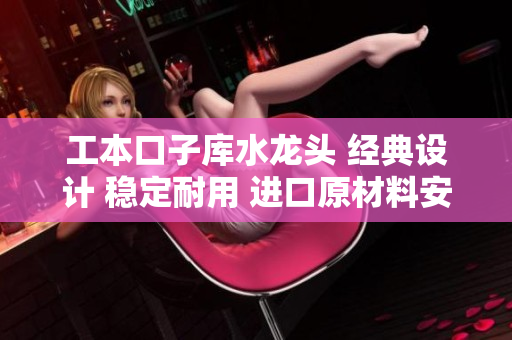 工本口子庫水龍頭 經(jīng)典設(shè)計(jì) 穩(wěn)定耐用 進(jìn)口原材料安全可靠