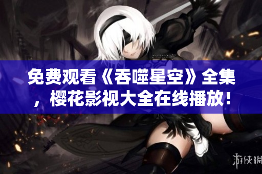 免費觀看《吞噬星空》全集，櫻花影視大全在線播放！