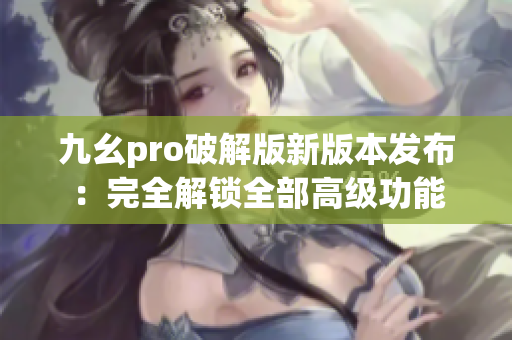 九幺pro破解版新版本發(fā)布：完全解鎖全部高級功能
