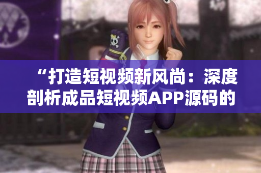 “打造短視頻新風(fēng)尚：深度剖析成品短視頻APP源碼的優(yōu)勢與亮點”