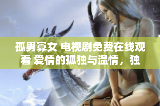 孤男寡女 電視劇免費在線觀看 愛情的孤獨與溫情，獨特生活中的相遇與成長