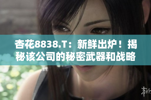 杏花8838.T：新鮮出爐！揭秘該公司的秘密武器和戰(zhàn)略規(guī)劃