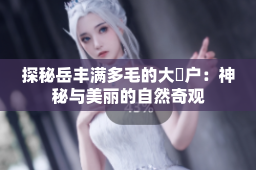 探秘岳豐滿多毛的大隂戶：神秘與美麗的自然奇觀