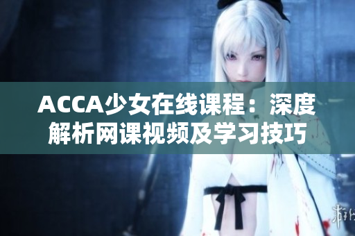 ACCA少女在線課程：深度解析網(wǎng)課視頻及學(xué)習(xí)技巧