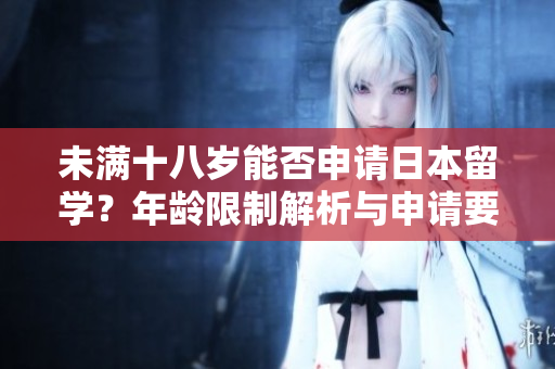 未滿十八歲能否申請(qǐng)日本留學(xué)？年齡限制解析與申請(qǐng)要點(diǎn)