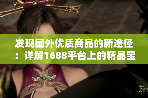發(fā)現(xiàn)國外優(yōu)質(zhì)商品的新途徑：詳解1688平臺(tái)上的精品寶庫