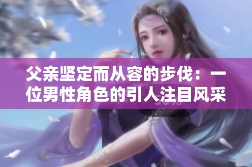 父親堅定而從容的步伐：一位男性角色的引人注目風(fēng)采