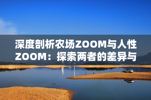 深度剖析農(nóng)場(chǎng)ZOOM與人性ZOOM：探索兩者的差異與相似