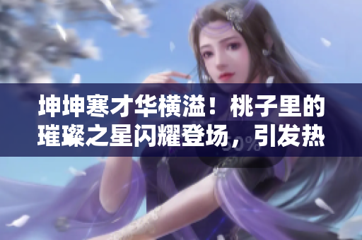 坤坤寒才華橫溢！桃子里的璀璨之星閃耀登場，引發(fā)熱議
