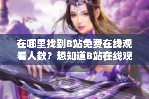 在哪里找到B站免費在線觀看人數(shù)？想知道B站在線觀看人數(shù)嗎？