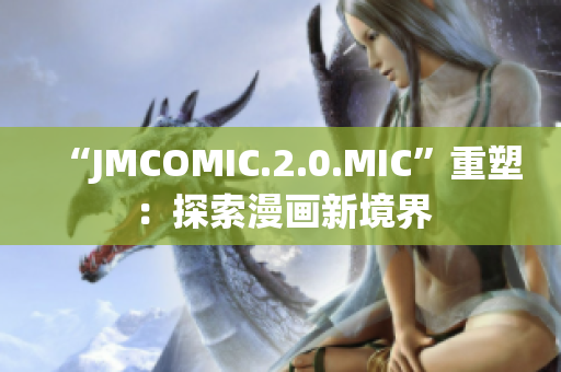 “JMCOMIC.2.0.MIC”重塑：探索漫畫新境界