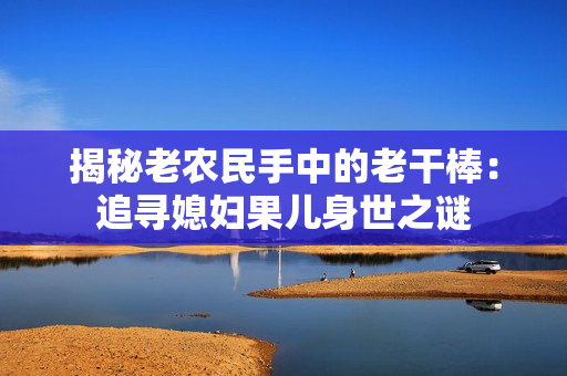 揭秘老農(nóng)民手中的老干棒：追尋媳婦果兒身世之謎