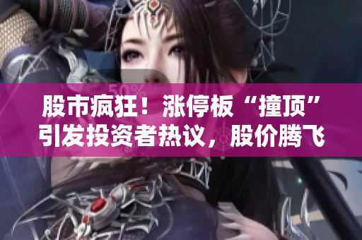 股市瘋狂！漲停板“撞頂”引發(fā)投資者熱議，股價(jià)騰飛引發(fā)關(guān)注
