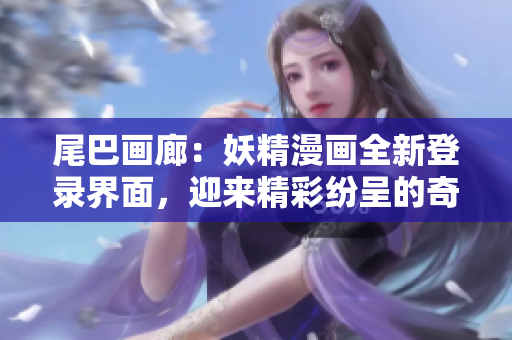 尾巴畫廊：妖精漫畫全新登錄界面，迎來精彩紛呈的奇幻之旅！