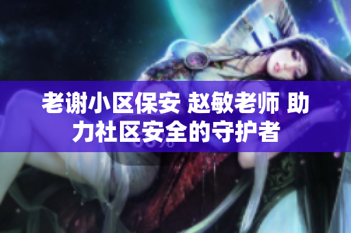 老謝小區(qū)保安 趙敏老師 助力社區(qū)安全的守護者