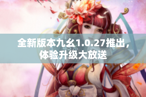 全新版本九幺1.0.27推出，體驗(yàn)升級(jí)大放送