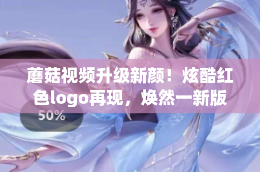蘑菇視頻升級(jí)新顏！炫酷紅色logo再現(xiàn)，煥然一新版面震撼來(lái)襲