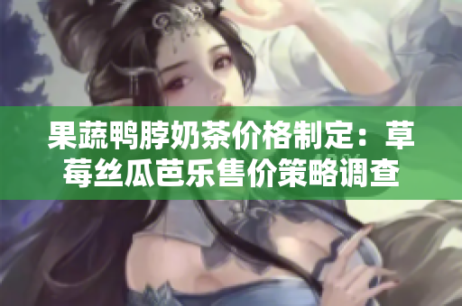 果蔬鴨脖奶茶價格制定：草莓絲瓜芭樂售價策略調(diào)查