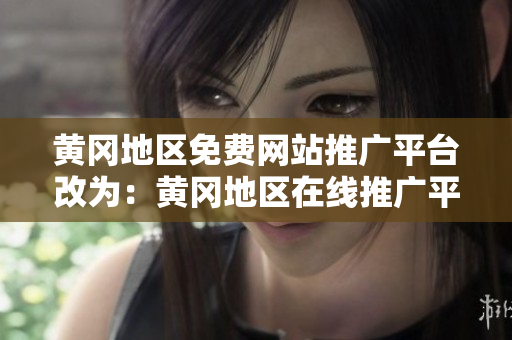黃岡地區(qū)免費(fèi)網(wǎng)站推廣平臺(tái)改為：黃岡地區(qū)在線推廣平臺(tái)，讓您的網(wǎng)站輕松走向大眾