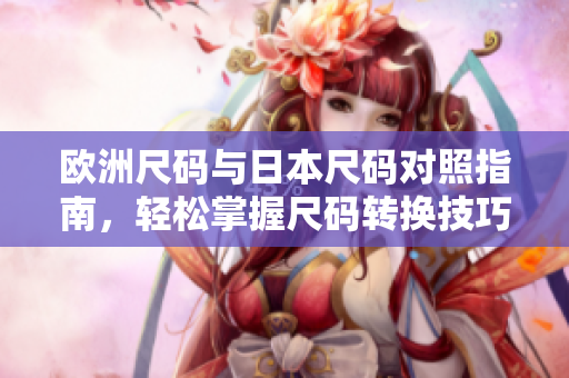 歐洲尺碼與日本尺碼對照指南，輕松掌握尺碼轉換技巧