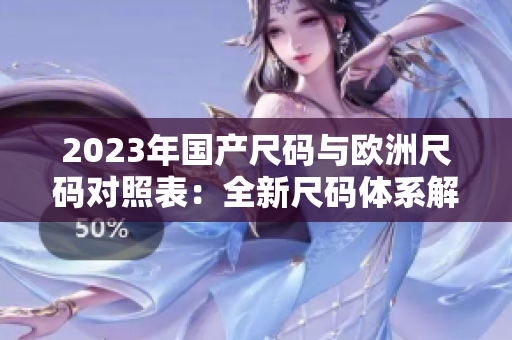 2023年國產(chǎn)尺碼與歐洲尺碼對照表：全新尺碼體系解析