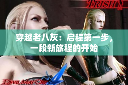 穿越老八灰：?jiǎn)⒊痰谝徊?，一段新旅程的開(kāi)始