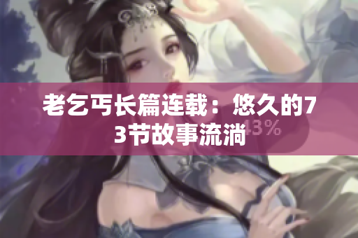 老乞丐長(zhǎng)篇連載：悠久的73節(jié)故事流淌