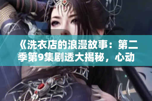 《洗衣店的浪漫故事：第二季第9集劇透大揭秘，心動(dòng)元素滿滿的精彩搶先看！》