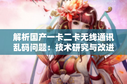 解析國產(chǎn)一卡二卡無線通訊亂碼問題：技術(shù)研究與改進(jìn)探討