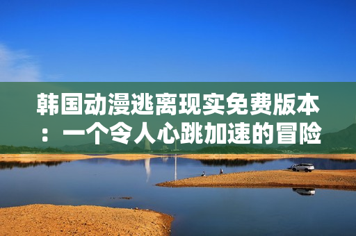 韓國動漫逃離現(xiàn)實免費版本：一個令人心跳加速的冒險故事