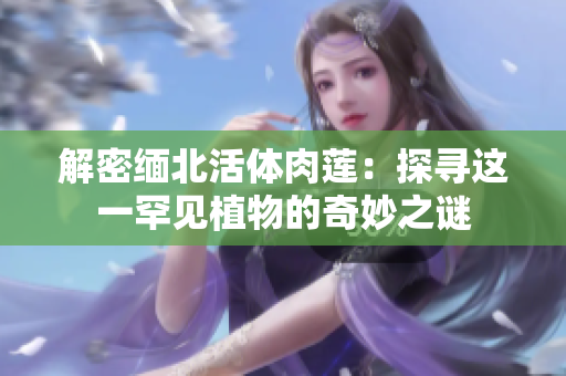 解密緬北活體肉蓮：探尋這一罕見植物的奇妙之謎
