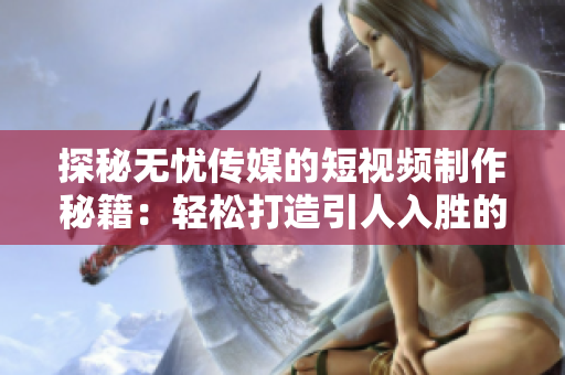 探秘?zé)o憂傳媒的短視頻制作秘籍：輕松打造引人入勝的影像魔法