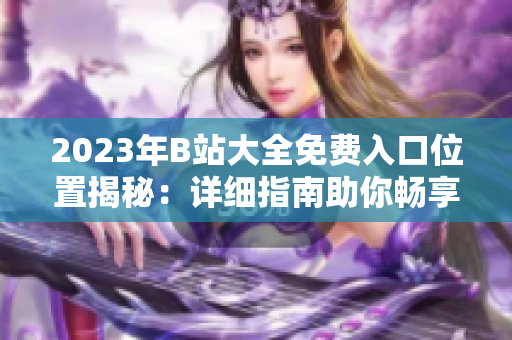 2023年B站大全免費(fèi)入口位置揭秘：詳細(xì)指南助你暢享免費(fèi)內(nèi)容