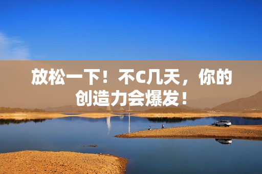 放松一下！不C幾天，你的創(chuàng)造力會(huì)爆發(fā)！