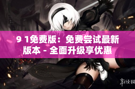 9 1免費版：免費嘗試最新版本 - 全面升級享優(yōu)惠