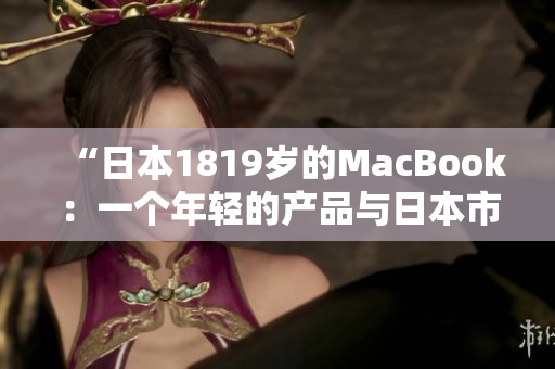 “日本1819歲的MacBook：一個(gè)年輕的產(chǎn)品與日本市場(chǎng)的情感紐帶”