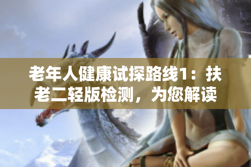 老年人健康試探路線1：扶老二輕版檢測(cè)，為您解讀